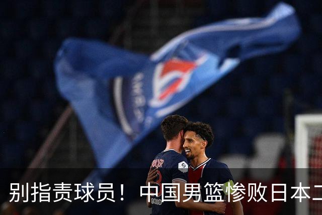 别指责球员！中国男篮惨败日本二队，输球根源不在赛场，而在场外